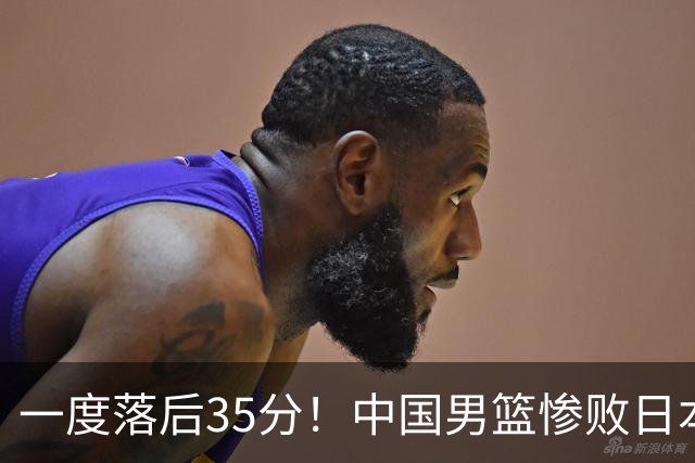 一度落后35分！中国男篮惨败日本，比无缘决赛遗憾的是特殊日子输球