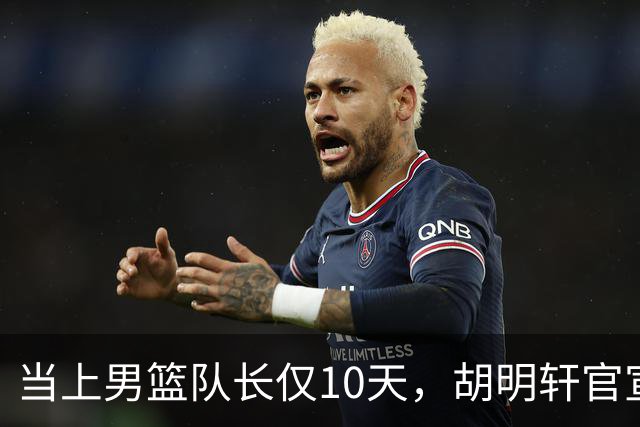 当上男篮队长仅10天，胡明轩官宣好消息，这一次让全世界刮目相看